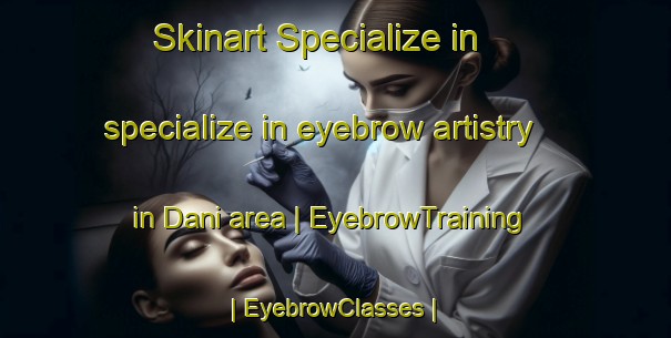 Skinart Specialize in specialize in eyebrow artistry in Dani area | EyebrowTraining | EyebrowClasses | SkinartTraining-Mali